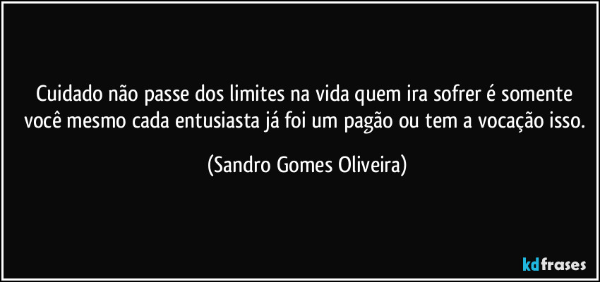 Cuidado não passe dos limites na vida quem ira sofrer é somente você mesmo cada entusiasta já foi um pagão ou tem a vocação isso. (Sandro Gomes Oliveira)