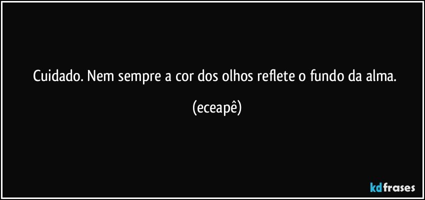 Cuidado. Nem sempre a cor dos olhos reflete o fundo da alma. (eceapê)