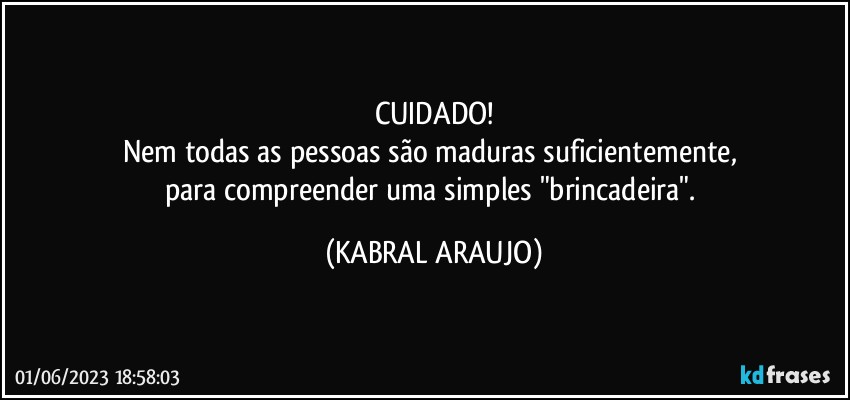 CUIDADO!
Nem todas as pessoas são maduras suficientemente, 
para compreender uma simples "brincadeira". (KABRAL ARAUJO)