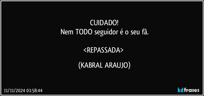 CUIDADO!
Nem TODO seguidor é o seu fã.

<REPASSADA> (KABRAL ARAUJO)