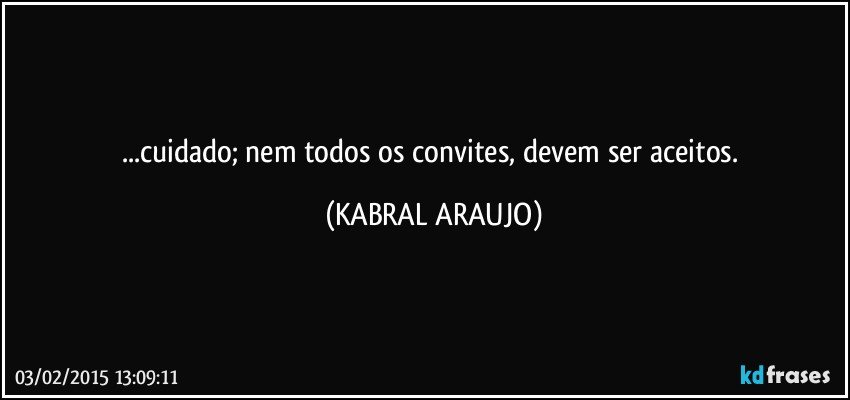 ...cuidado; nem todos os convites, devem ser aceitos. (KABRAL ARAUJO)