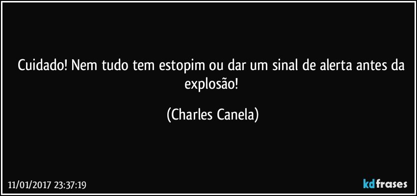 Cuidado! Nem tudo tem estopim ou dar um sinal de alerta antes da explosão! (Charles Canela)