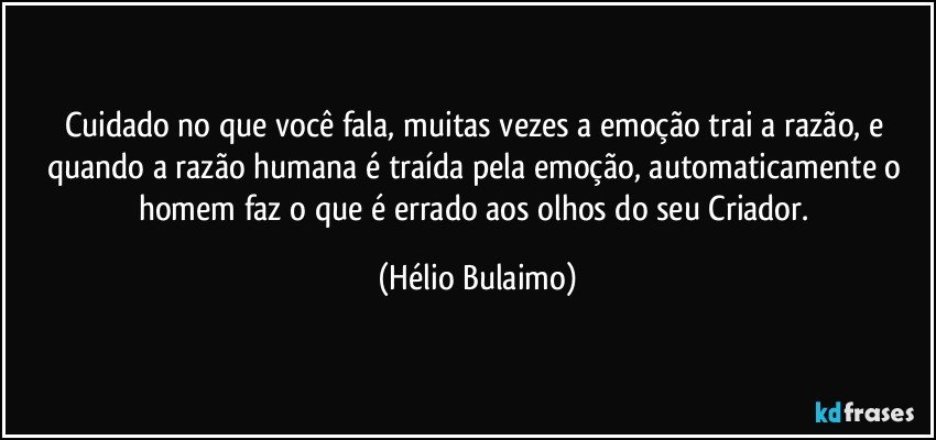 Cuidado no que você fala, muitas vezes a emoção trai a razão, e quando a razão humana é traída pela emoção, automaticamente o homem faz o que é errado aos olhos do seu Criador. (Hélio Bulaimo)