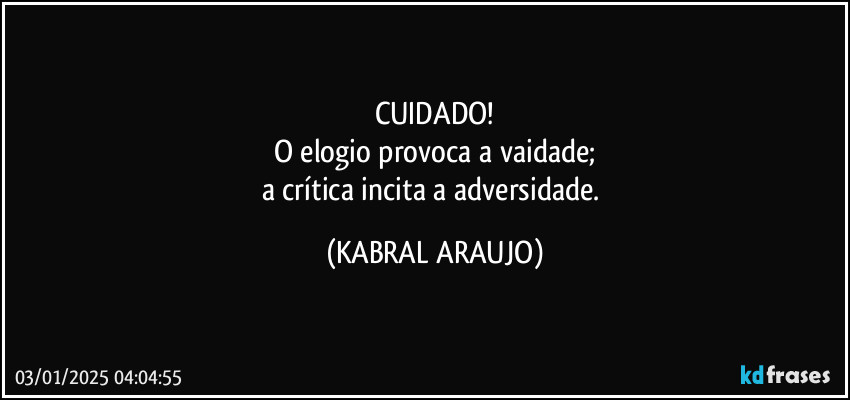 CUIDADO!
O elogio provoca a vaidade;
a crítica incita a adversidade. (KABRAL ARAUJO)