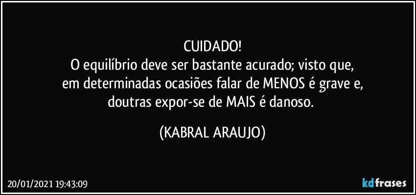 CUIDADO!
O equilíbrio deve ser bastante acurado; visto que,
em determinadas ocasiões falar de MENOS é grave e,
doutras expor-se de MAIS é danoso. (KABRAL ARAUJO)