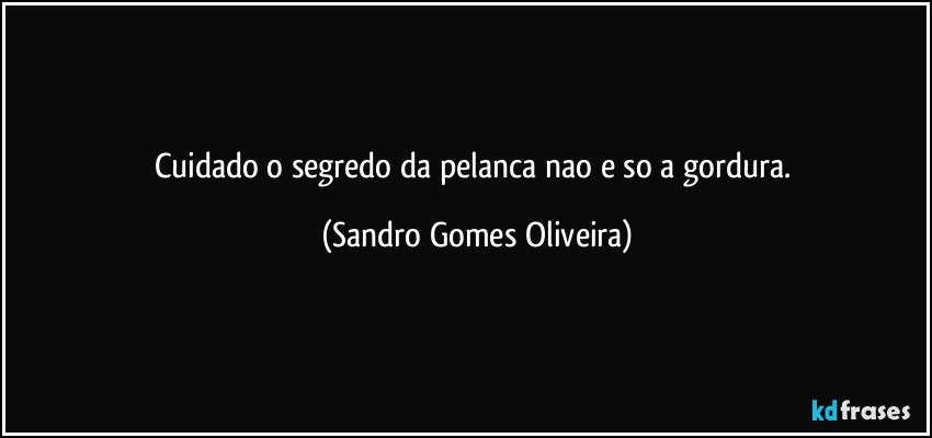 Cuidado o segredo da pelanca nao e so a gordura. (Sandro Gomes Oliveira)