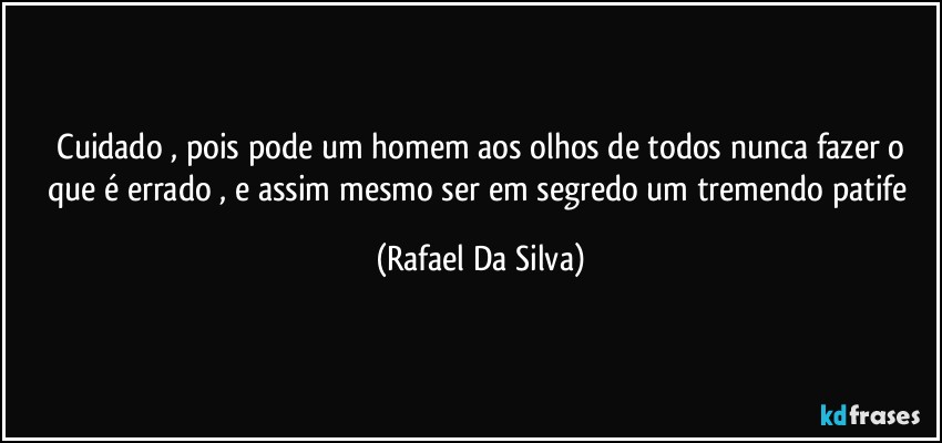 ⁠Cuidado , pois pode um homem aos olhos de todos nunca fazer o que é errado , e assim mesmo ser em segredo um tremendo patife (Rafael Da Silva)