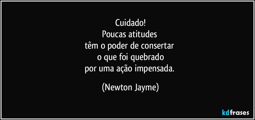 Cuidado!
Poucas atitudes 
têm o poder de consertar 
o que foi quebrado
por uma ação impensada. (Newton Jayme)