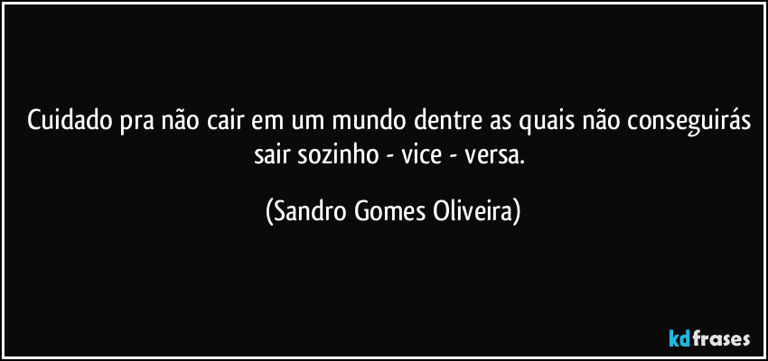 Cuidado pra não cair em um mundo dentre as quais não conseguirás sair sozinho - vice - versa. (Sandro Gomes Oliveira)