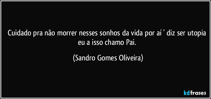 Cuidado pra não morrer nesses sonhos da vida por aí ' diz ser utopia eu a isso chamo Pai. (Sandro Gomes Oliveira)