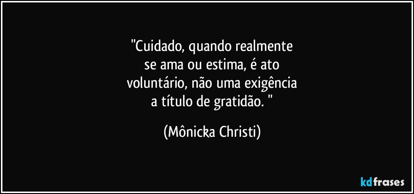 "Cuidado, quando realmente
 se ama ou estima, é ato 
voluntário, não uma exigência
 a título de gratidão. " (Mônicka Christi)