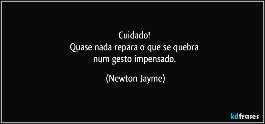 Cuidado! 
Quase nada repara o que se quebra 
num gesto impensado. (Newton Jayme)