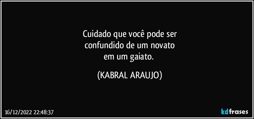 Cuidado que você pode ser
confundido de um novato
em um gaiato. (KABRAL ARAUJO)