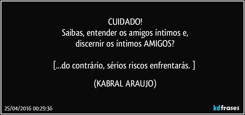 CUIDADO!
Saibas, entender os amigos íntimos e,
discernir os íntimos AMIGOS?

[...do contrário, sérios riscos enfrentarás. ] (KABRAL ARAUJO)
