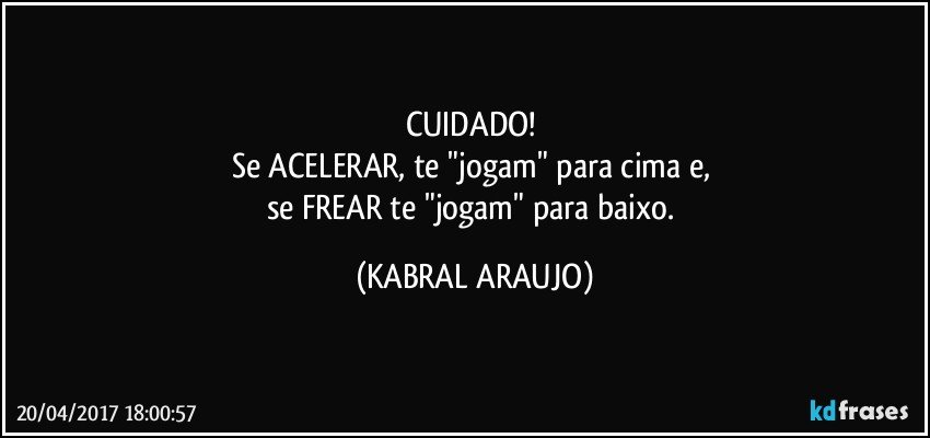 CUIDADO! 
Se ACELERAR, te "jogam" para cima e, 
se FREAR te "jogam" para baixo. (KABRAL ARAUJO)