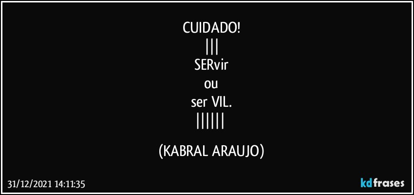 CUIDADO!
|||
SERvir
ou
ser VIL.
|||||| (KABRAL ARAUJO)