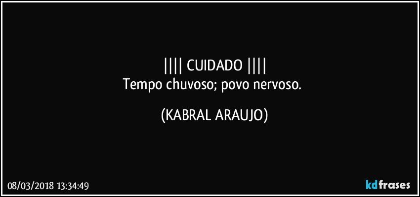 ||||   CUIDADO   ||||
Tempo chuvoso; povo nervoso. (KABRAL ARAUJO)