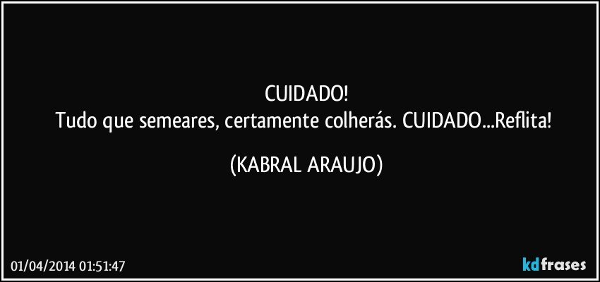 CUIDADO!
Tudo que semeares, certamente colherás. CUIDADO...Reflita! (KABRAL ARAUJO)