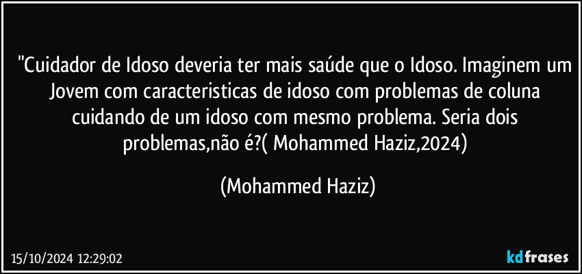 "Cuidador de Idoso deveria ter mais saúde que o Idoso. Imaginem um Jovem com caracteristicas de idoso com problemas de coluna cuidando de um idoso com mesmo problema. Seria dois problemas,não é?( Mohammed Haziz,2024) (Mohammed Haziz)