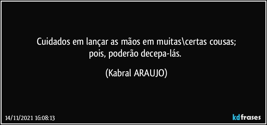 Cuidados em lançar as mãos em muitas\certas cousas;
pois, poderão decepa-lás. (KABRAL ARAUJO)