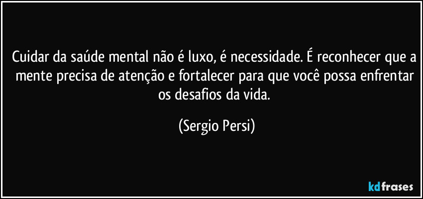 Cuidar da saúde mental não é luxo, é necessidade. É reconhecer que a mente precisa de atenção e fortalecer para que você possa enfrentar os desafios da vida. (Sergio Persi)