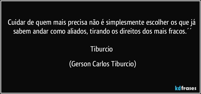 Cuidar de quem mais precisa não é simplesmente escolher os que já sabem andar como aliados, tirando os direitos dos mais fracos.´´

Tiburcio (Gerson Carlos Tiburcio)