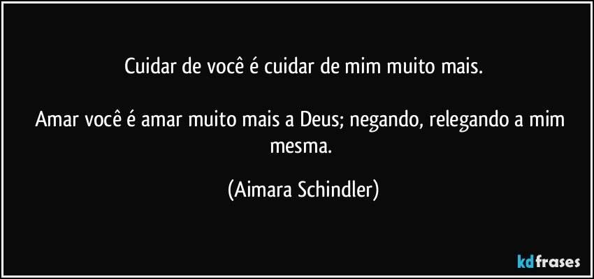 Cuidar de você é cuidar de mim muito mais.

Amar você é amar muito mais a Deus; negando, relegando a mim mesma. (Aimara Schindler)