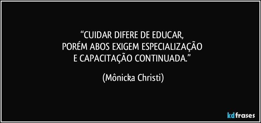 “CUIDAR DIFERE DE EDUCAR, 
PORÉM ABOS EXIGEM ESPECIALIZAÇÃO 
E CAPACITAÇÃO CONTINUADA.” (Mônicka Christi)