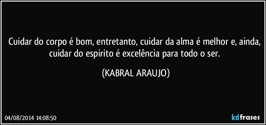 Cuidar do corpo é bom, entretanto, cuidar da alma é melhor e, ainda, cuidar do espirito é excelência para todo o ser. (KABRAL ARAUJO)