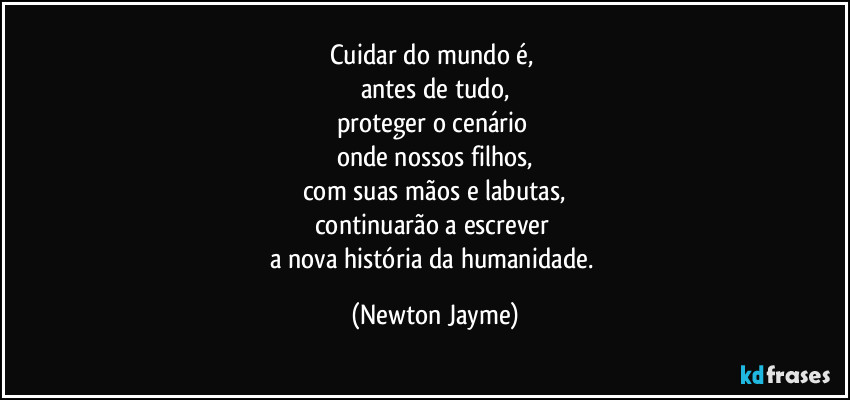 Cuidar do mundo é, 
antes de tudo,
proteger o cenário 
onde nossos filhos,
com suas mãos e labutas,
continuarão a escrever 
a nova história da humanidade. (Newton Jayme)