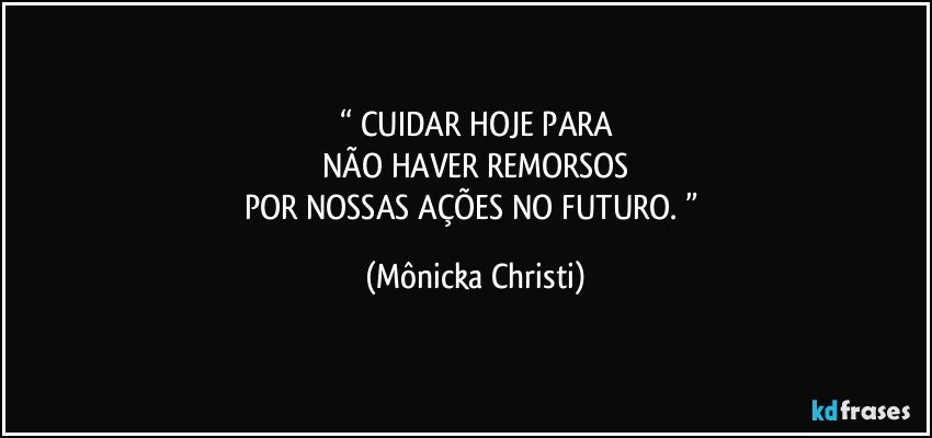 “ CUIDAR HOJE PARA
NÃO HAVER REMORSOS
POR NOSSAS AÇÕES NO FUTURO. ” (Mônicka Christi)