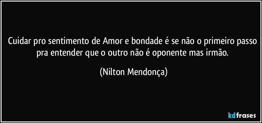 Cuidar pro sentimento de Amor e bondade é se não o primeiro passo pra entender que o outro não é oponente mas irmão. (Nilton Mendonça)