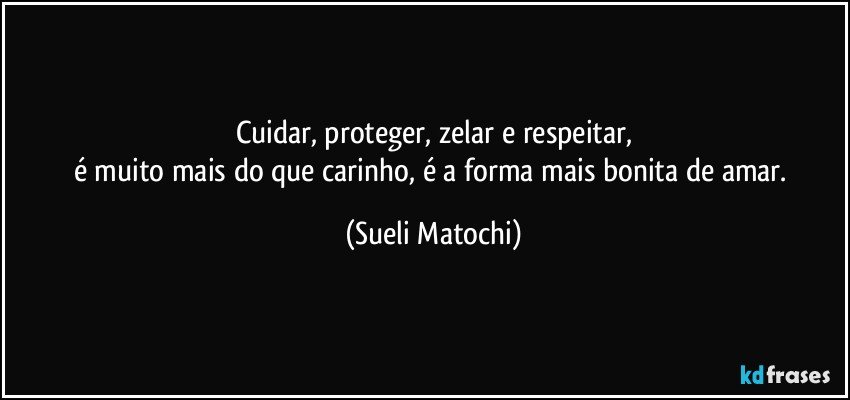 Cuidar, proteger, zelar e respeitar,
é muito mais do que carinho, é a forma mais bonita de amar. (Sueli Matochi)