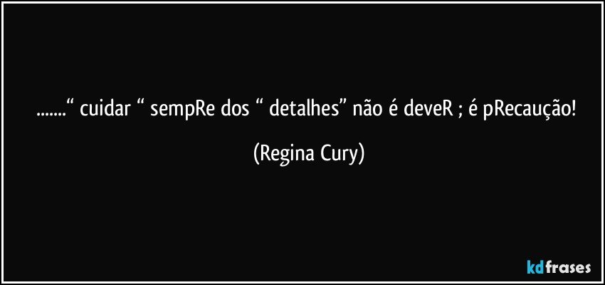 ...“ cuidar “ sempRe dos “ detalhes” não é deveR ; é pRecaução! (Regina Cury)