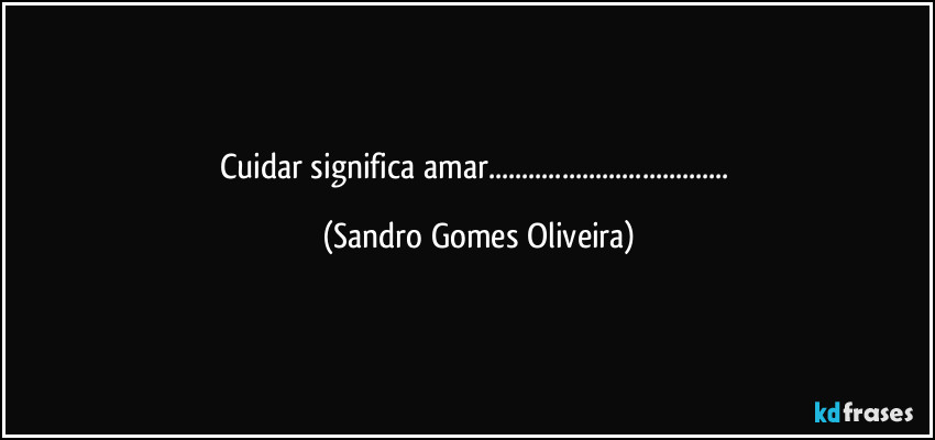 Cuidar significa amar... (Sandro Gomes Oliveira)