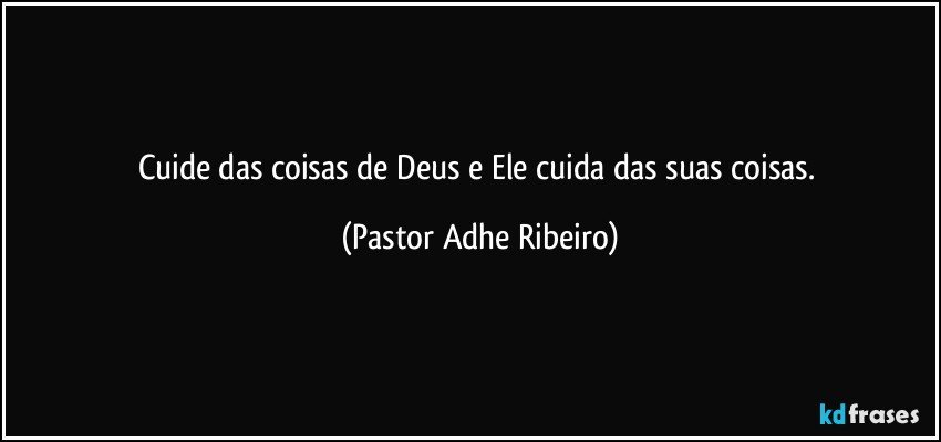 Cuide das coisas de Deus e Ele cuida das suas coisas. (Pastor Adhe Ribeiro)