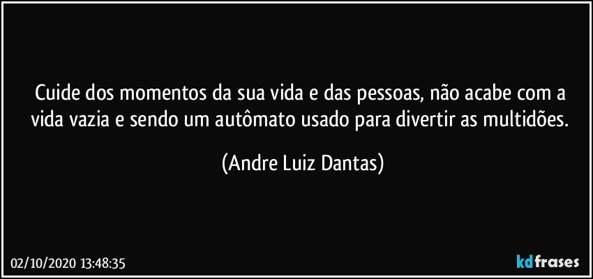 Cuide dos momentos da sua vida e das pessoas, não acabe com a vida vazia e sendo um autômato usado para divertir as multidões. (Andre Luiz Dantas)