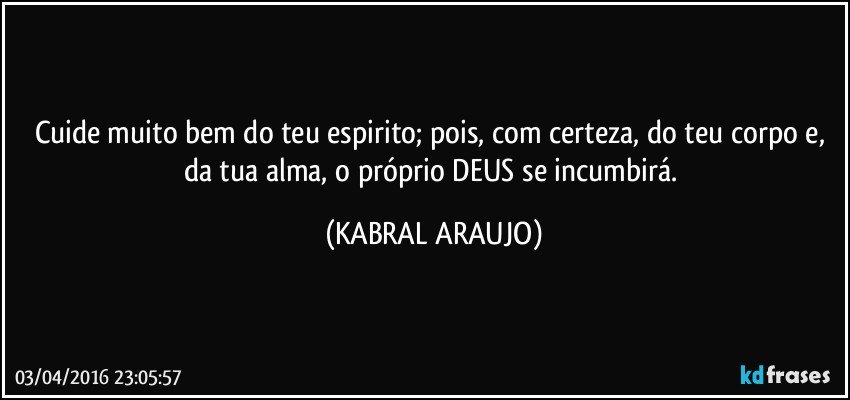 Cuide muito bem do teu espirito; pois, com certeza, do teu corpo e, da tua alma, o próprio DEUS se incumbirá. (KABRAL ARAUJO)