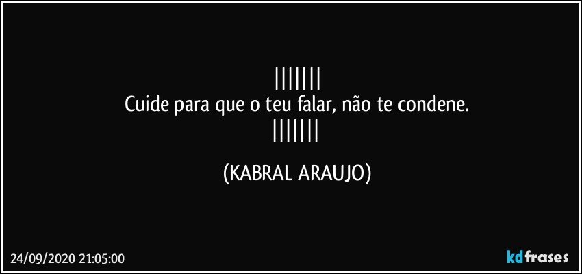 
Cuide para que o teu falar, não te condene.
 (KABRAL ARAUJO)