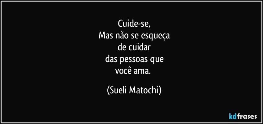 Cuide-se,
Mas não se esqueça
de cuidar
das pessoas que
você ama. (Sueli Matochi)