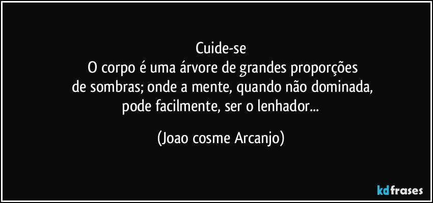 Cuide-se
 O corpo é uma árvore de grandes proporções
 de sombras; onde a mente, quando não dominada,
 pode facilmente, ser o lenhador... (Joao cosme Arcanjo)