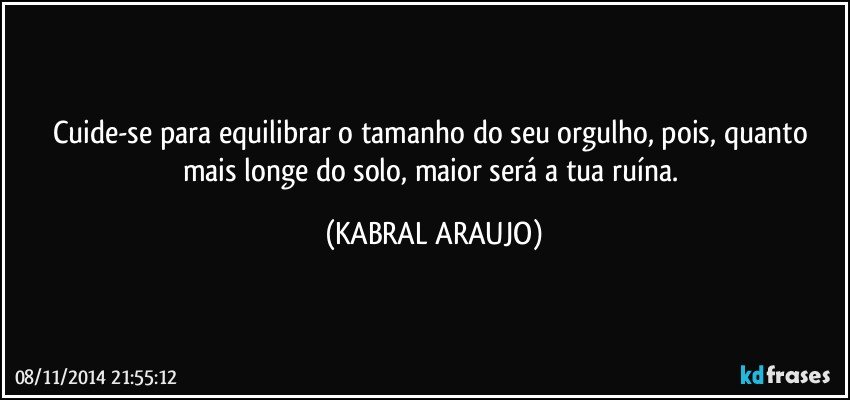 Cuide-se para equilibrar o tamanho do seu orgulho, pois, quanto mais longe do solo, maior será a tua ruína. (KABRAL ARAUJO)