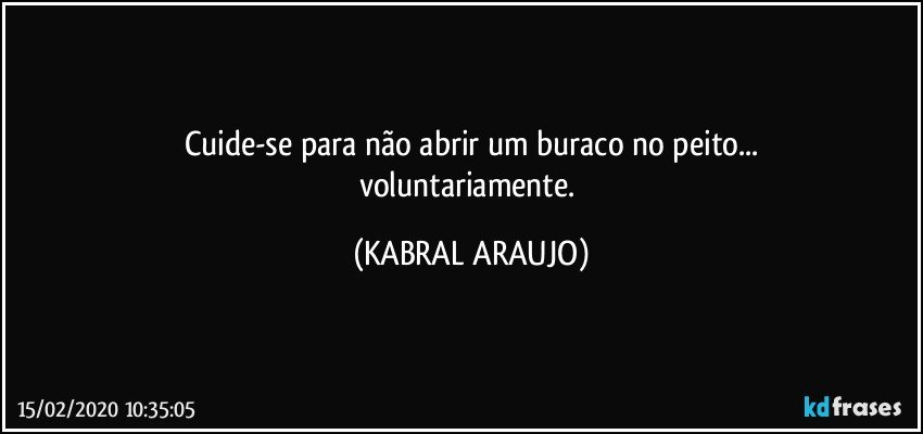 Cuide-se para não abrir um buraco no peito...
voluntariamente. (KABRAL ARAUJO)