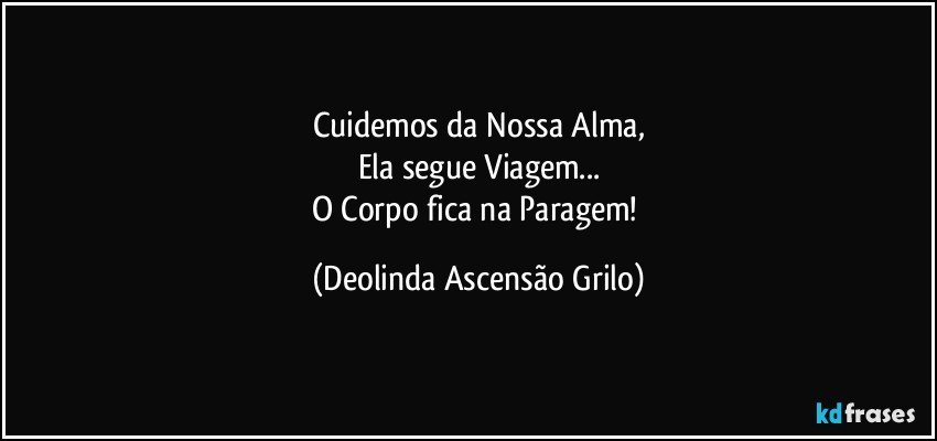 Cuidemos da Nossa Alma,
Ela segue Viagem...
O Corpo fica na Paragem! (Deolinda Ascensão Grilo)