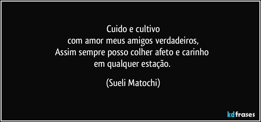 Cuido e cultivo
com amor meus amigos verdadeiros,
Assim sempre posso colher afeto e carinho 
em qualquer estação. (Sueli Matochi)