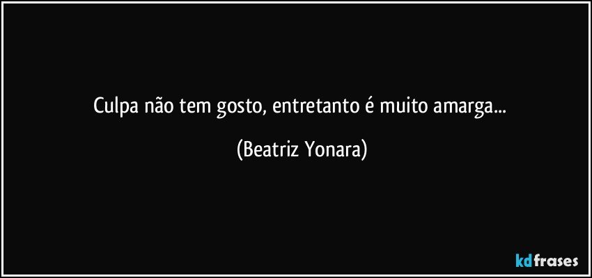 Culpa não tem gosto, entretanto é muito amarga... (Beatriz Yonara)