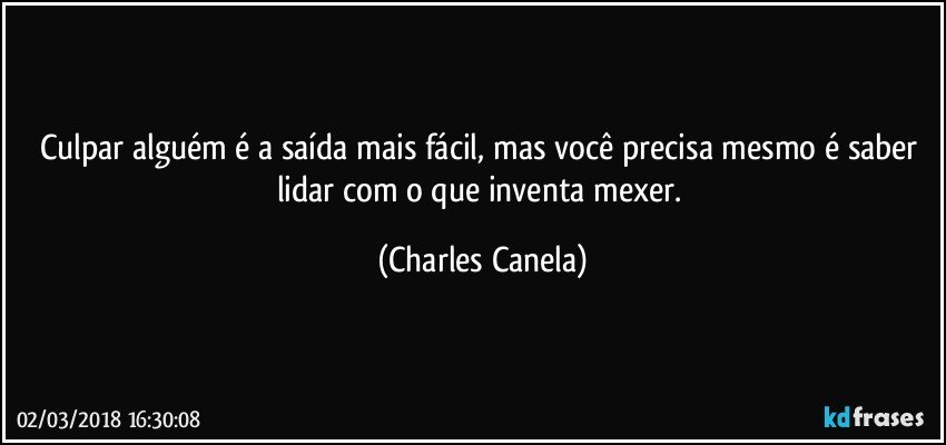 Culpar alguém é a saída mais fácil, mas você precisa mesmo é saber lidar com o que inventa mexer. (Charles Canela)