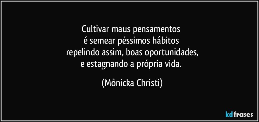 Cultivar maus pensamentos 
é semear péssimos hábitos 
repelindo assim, boas oportunidades,
e estagnando a própria vida. (Mônicka Christi)