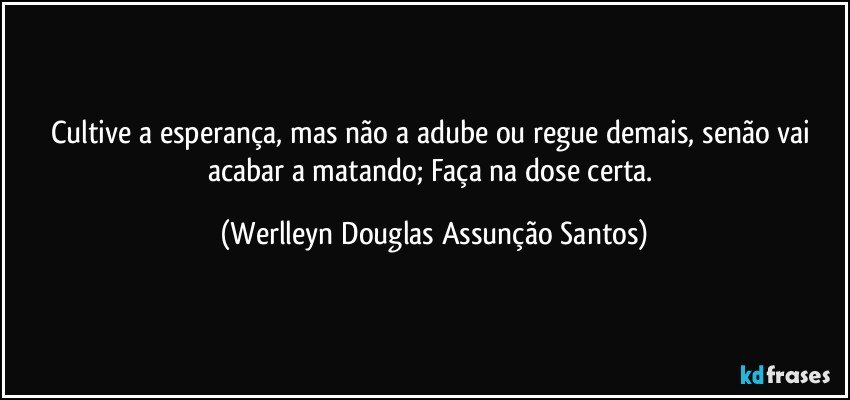 Cultive a esperança, mas não a adube ou regue demais, senão vai acabar a matando; Faça na dose certa. (Werlleyn Douglas Assunção Santos)