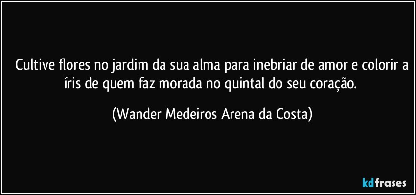 ⁠Cultive flores no jardim da sua alma para inebriar de amor e colorir a íris de quem faz morada no quintal do seu coração. (Wander Medeiros Arena da Costa)